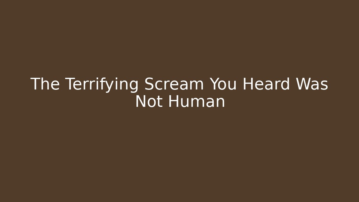 The Terrifying Scream You Heard Was Not Human