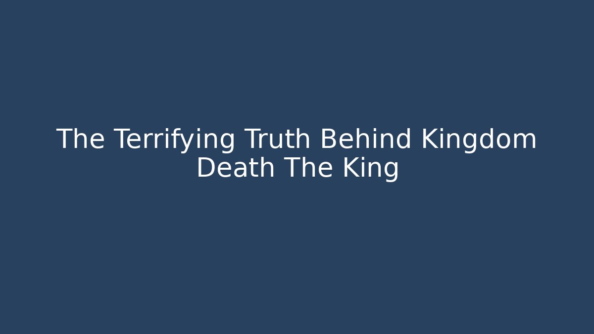The Terrifying Truth Behind Kingdom Death The King