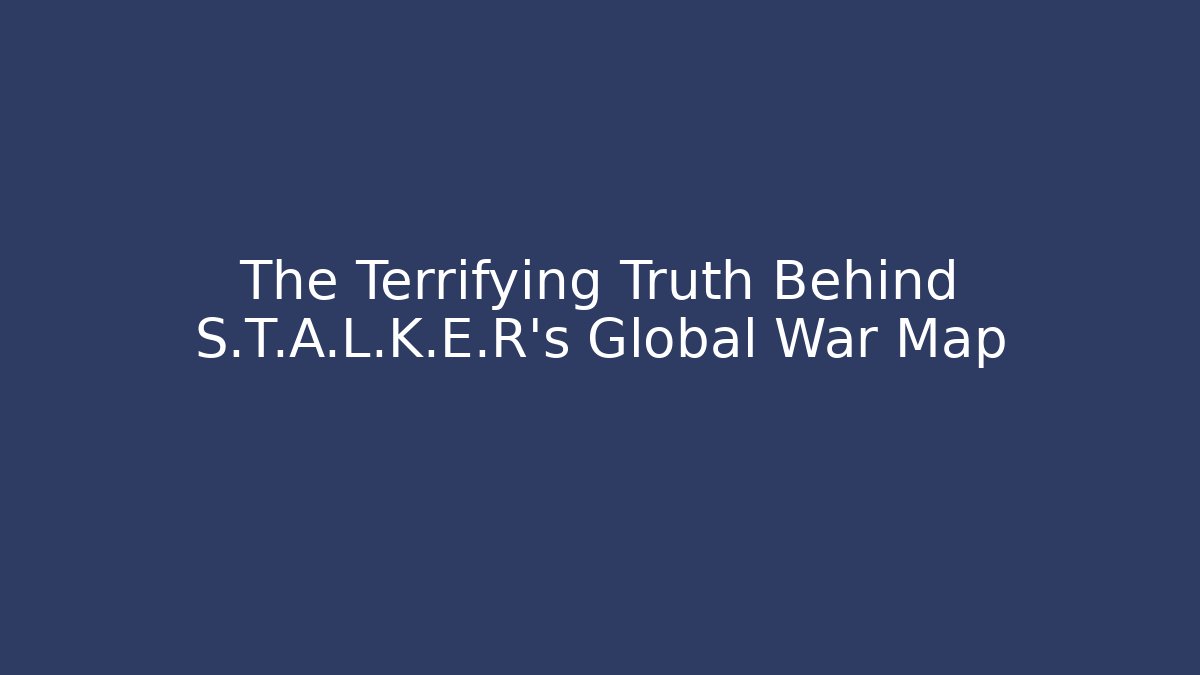 The Terrifying Truth Behind S.T.A.L.K.E.R's Global War Map