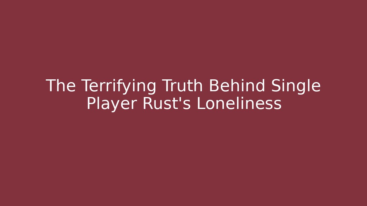 The Terrifying Truth Behind Single Player Rust's Loneliness