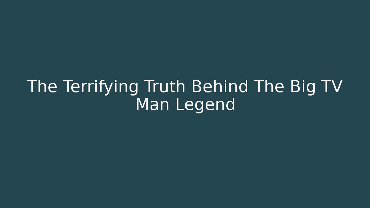 The Terrifying Truth Behind The Big TV Man Legend