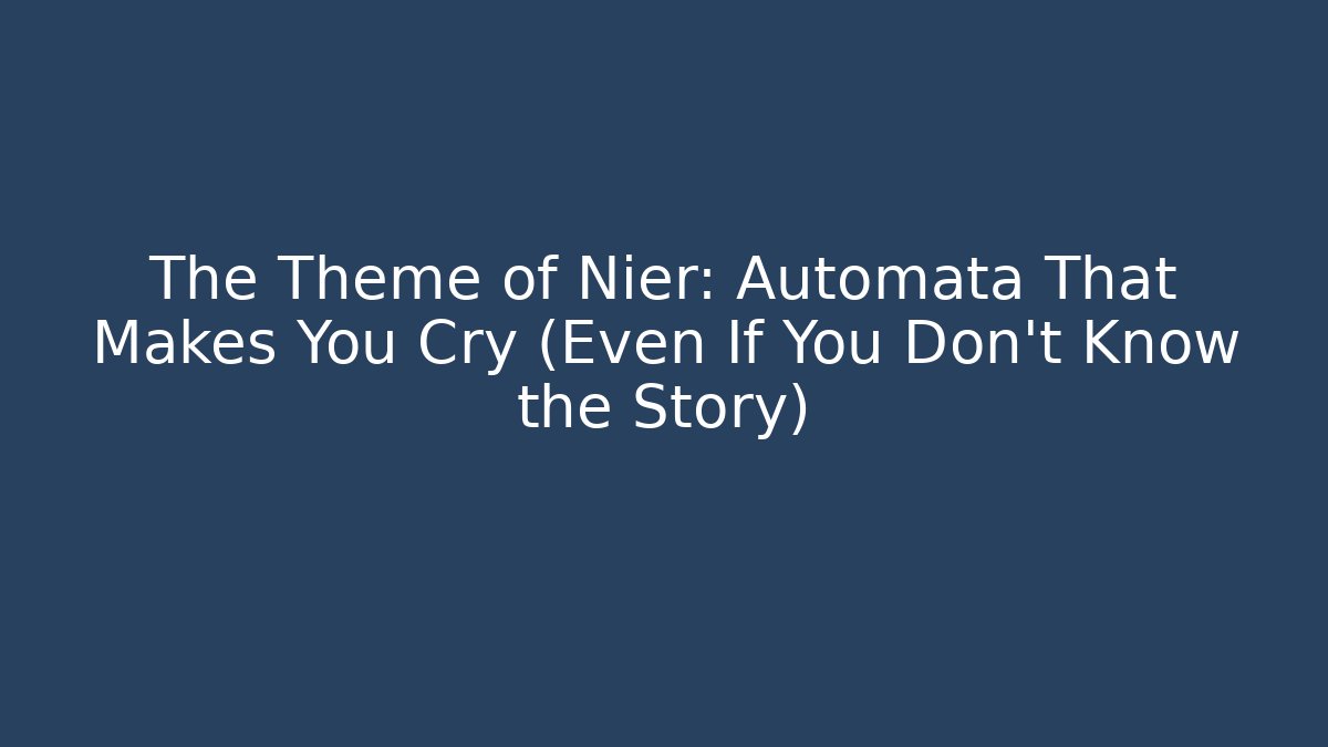 The Theme of Nier: Automata That Makes You Cry (Even If You Don’t Know the Story)