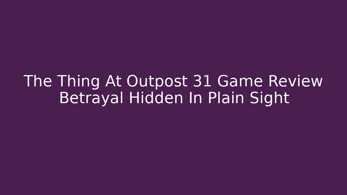 The Thing At Outpost 31 Game Review Betrayal Hidden In Plain Sight - Método de Aprovação