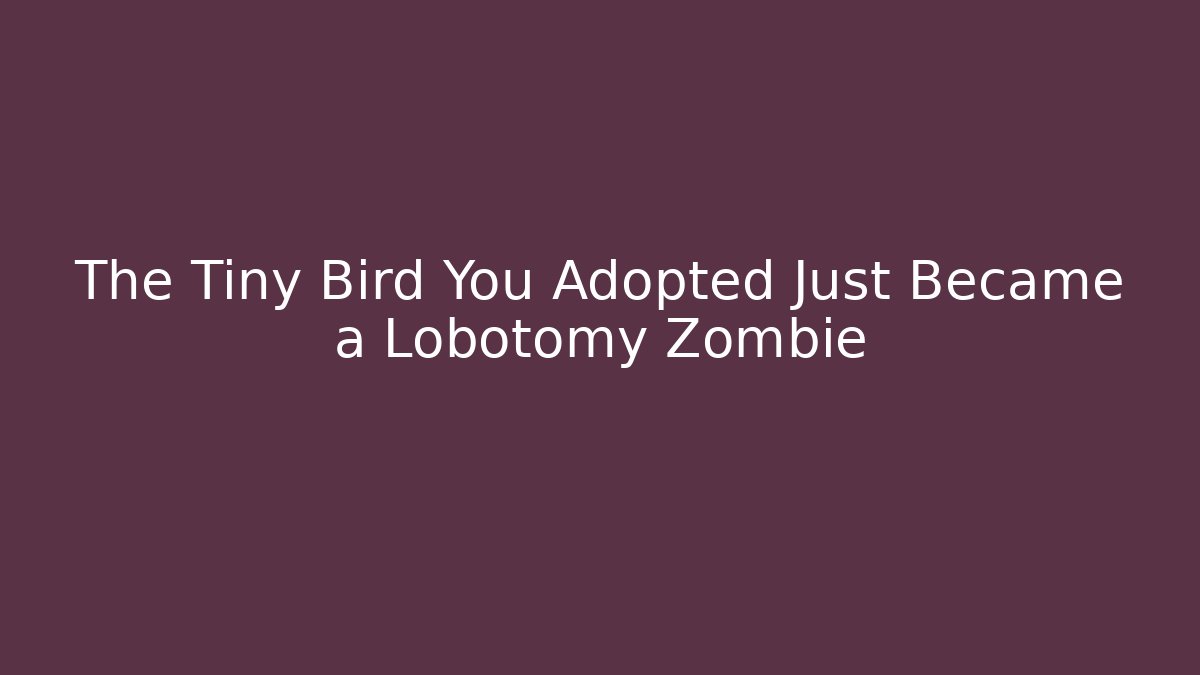 The Tiny Bird You Adopted Just Became a Lobotomy Zombie