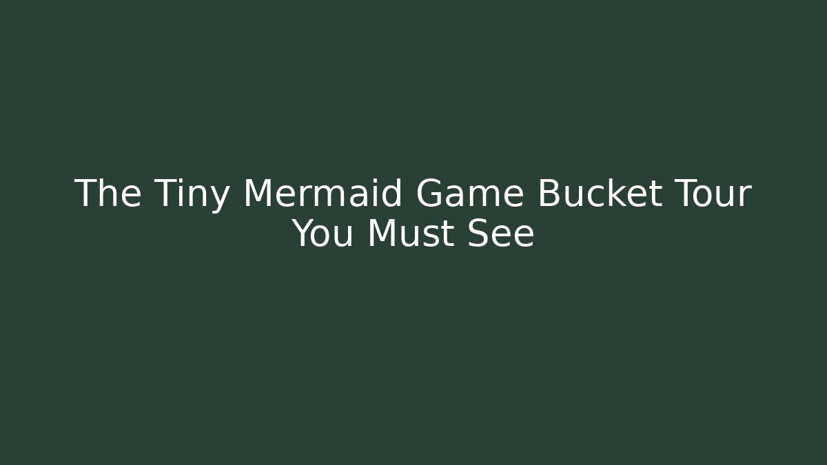 The Tiny Mermaid Game Bucket Tour You Must See
