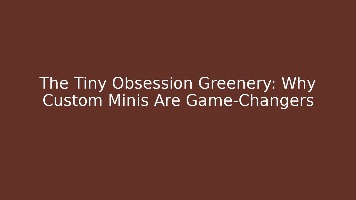 The Tiny Obsession Greenery: Why Custom Minis Are Game-Changers