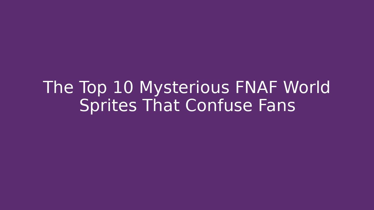 The Top 10 Mysterious FNAF World Sprites That Confuse Fans