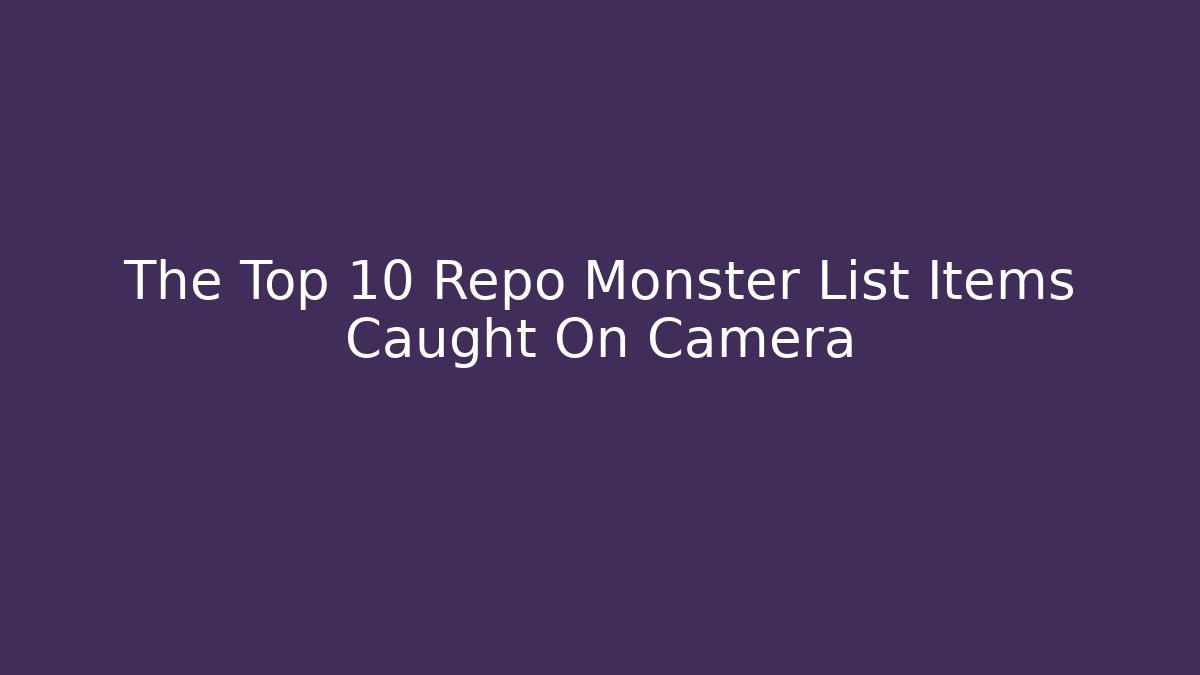 The Top 10 Repo Monster List Items Caught On Camera
