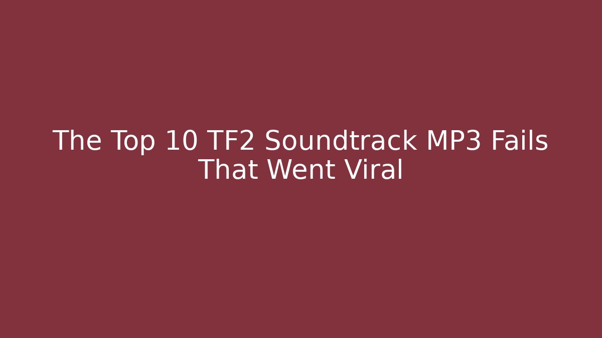 The Top 10 TF2 Soundtrack MP3 Fails That Went Viral