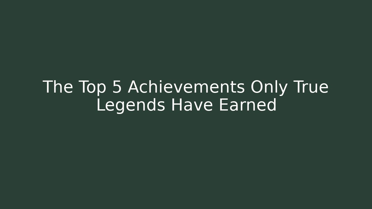 The Top 5 Achievements Only True Legends Have Earned