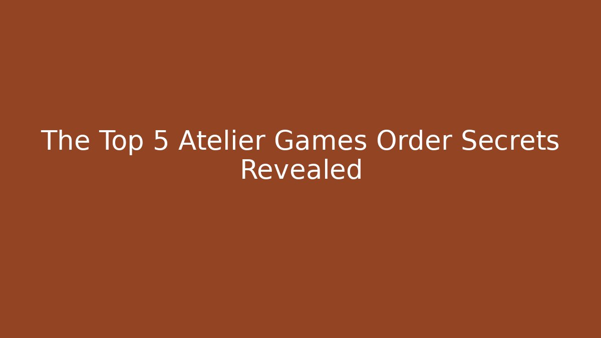 The Top 5 Atelier Games Order Secrets Revealed