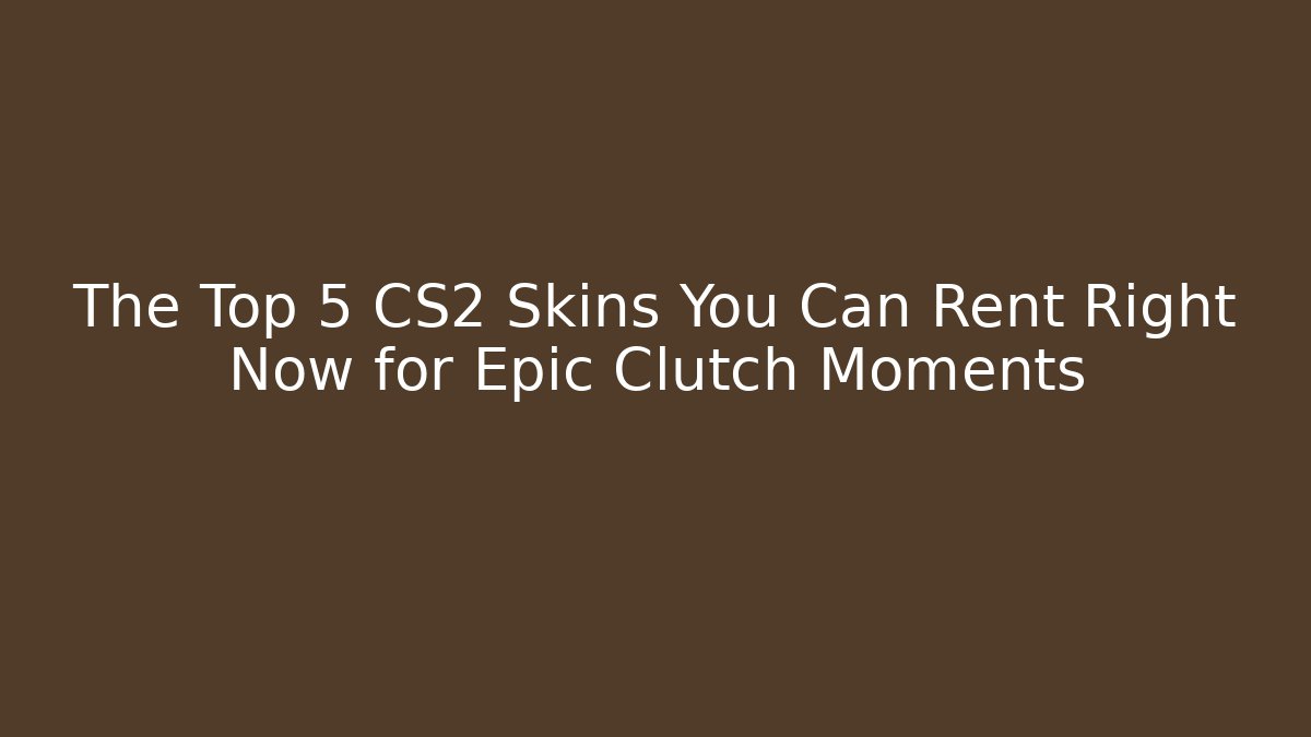 The Top 5 CS2 Skins You Can Rent Right Now for Epic Clutch Moments