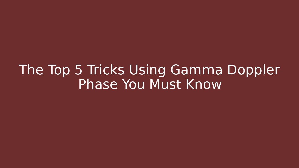 The Top 5 Tricks Using Gamma Doppler Phase You Must Know