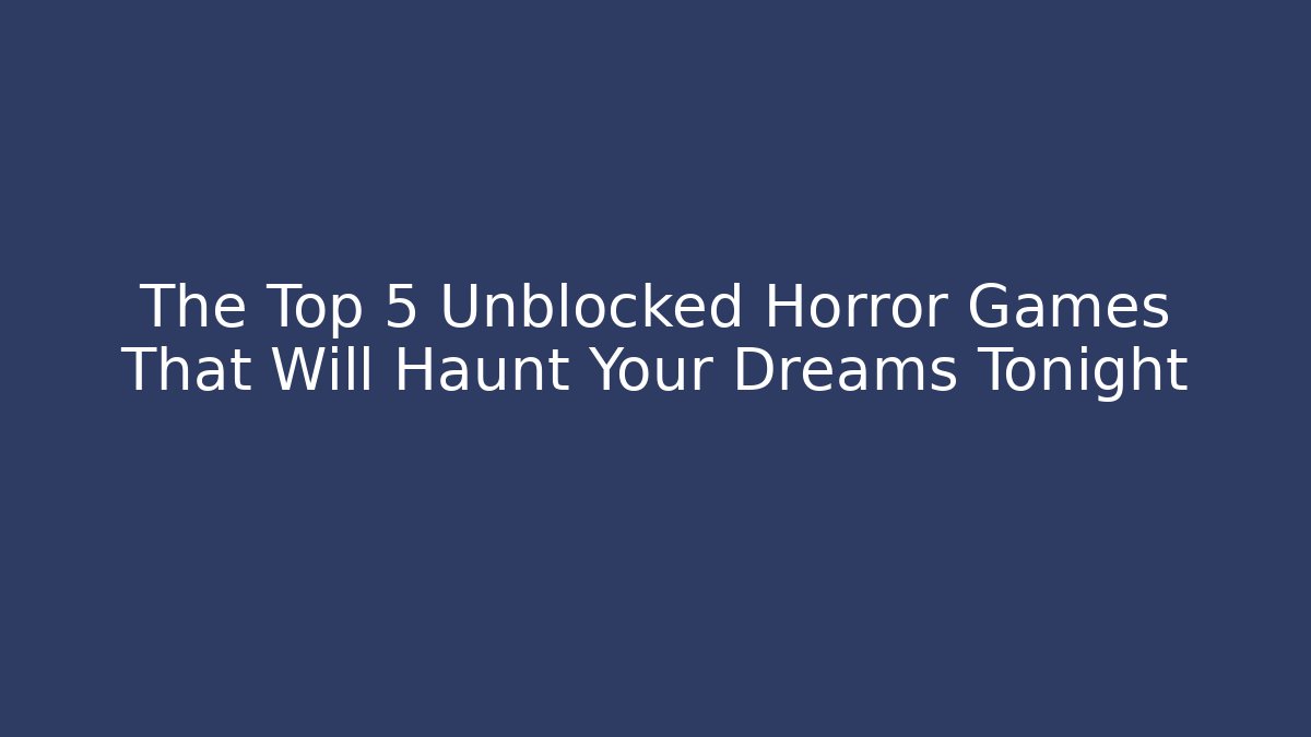 The Top 5 Unblocked Horror Games That Will Haunt Your Dreams Tonight