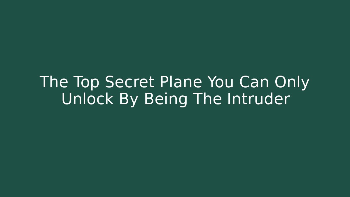 The Top Secret Plane You Can Only Unlock By Being The Intruder