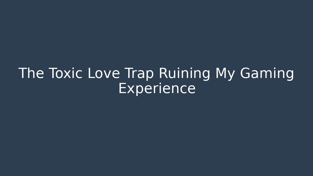 The Toxic Love Trap Ruining My Gaming Experience