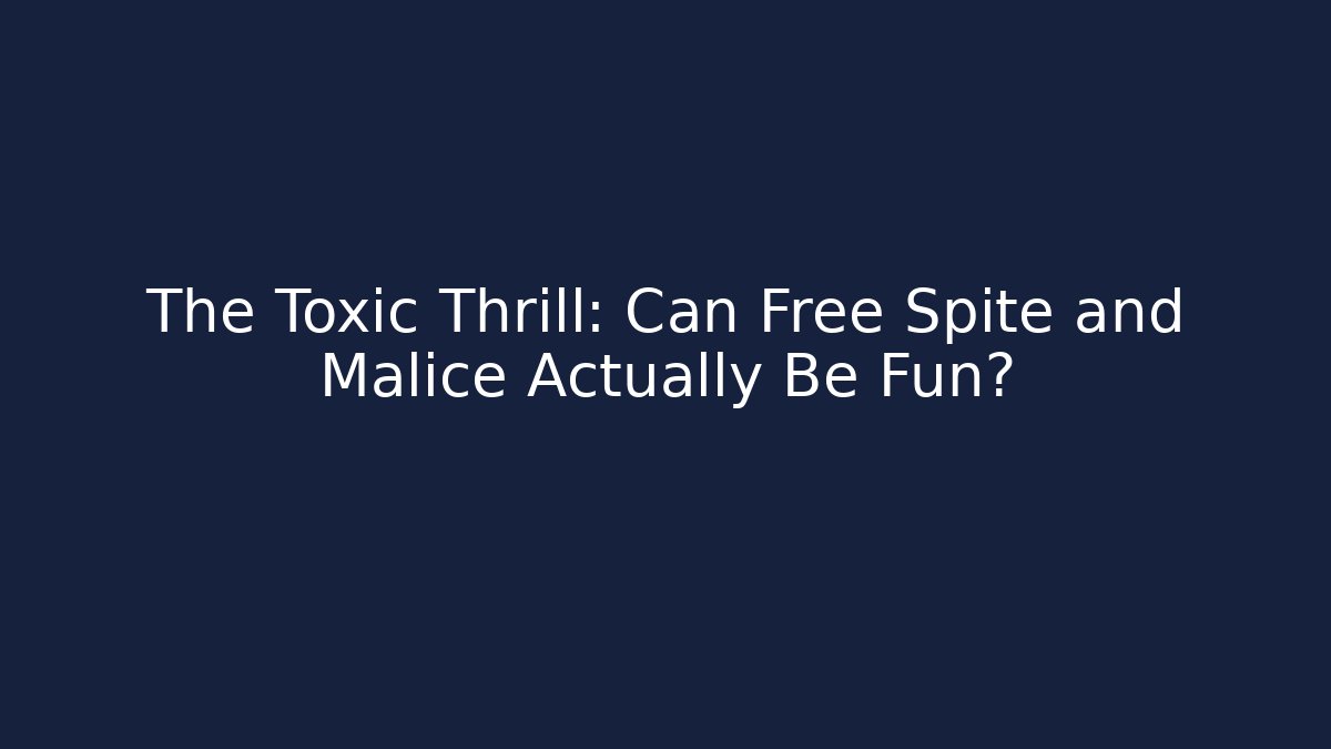 The Toxic Thrill: Can Free Spite and Malice Actually Be Fun? - Método de Aprovação