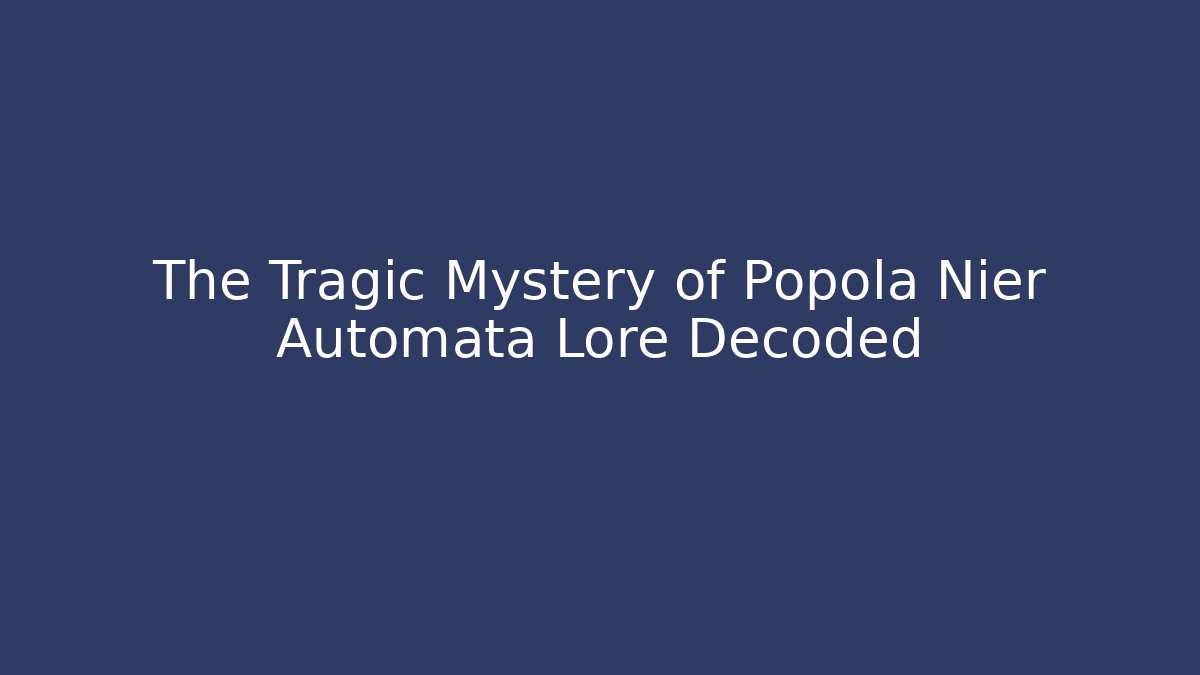 The Tragic Mystery of Popola Nier Automata Lore Decoded