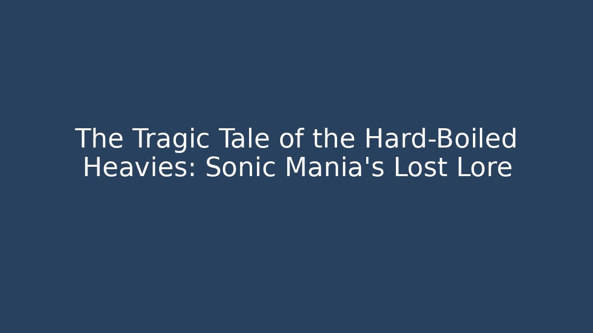 The Tragic Tale of the Hard-Boiled Heavies: Sonic Mania's Lost Lore