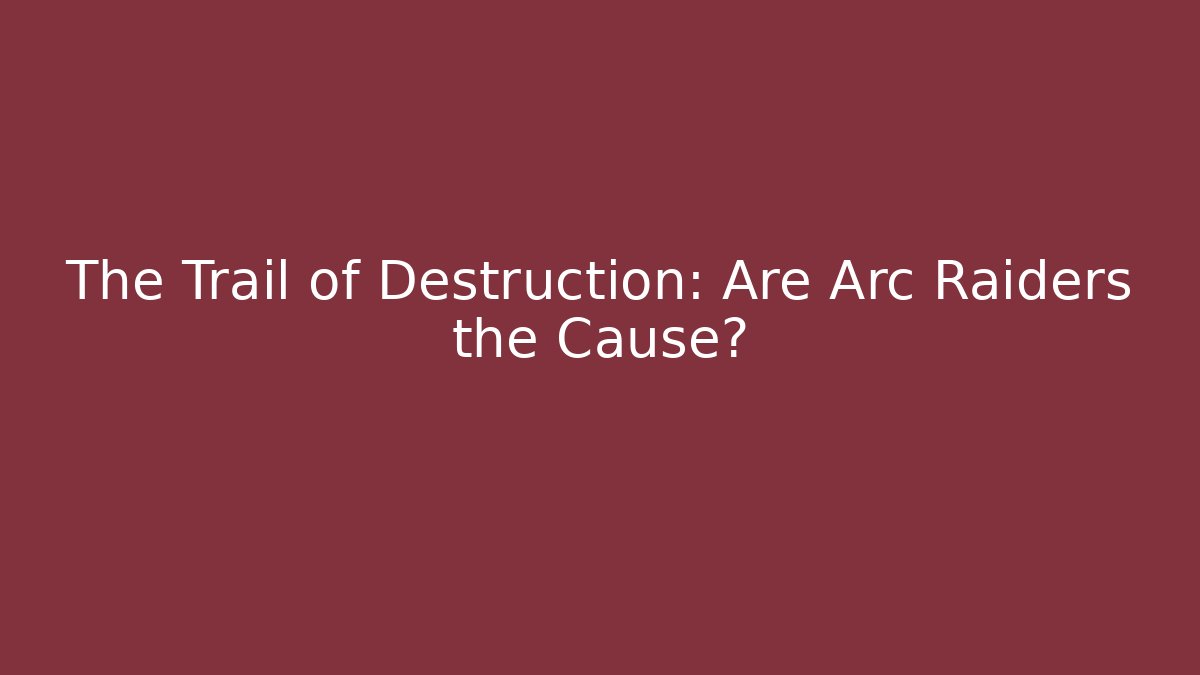 The Trail of Destruction: Are Arc Raiders the Cause?