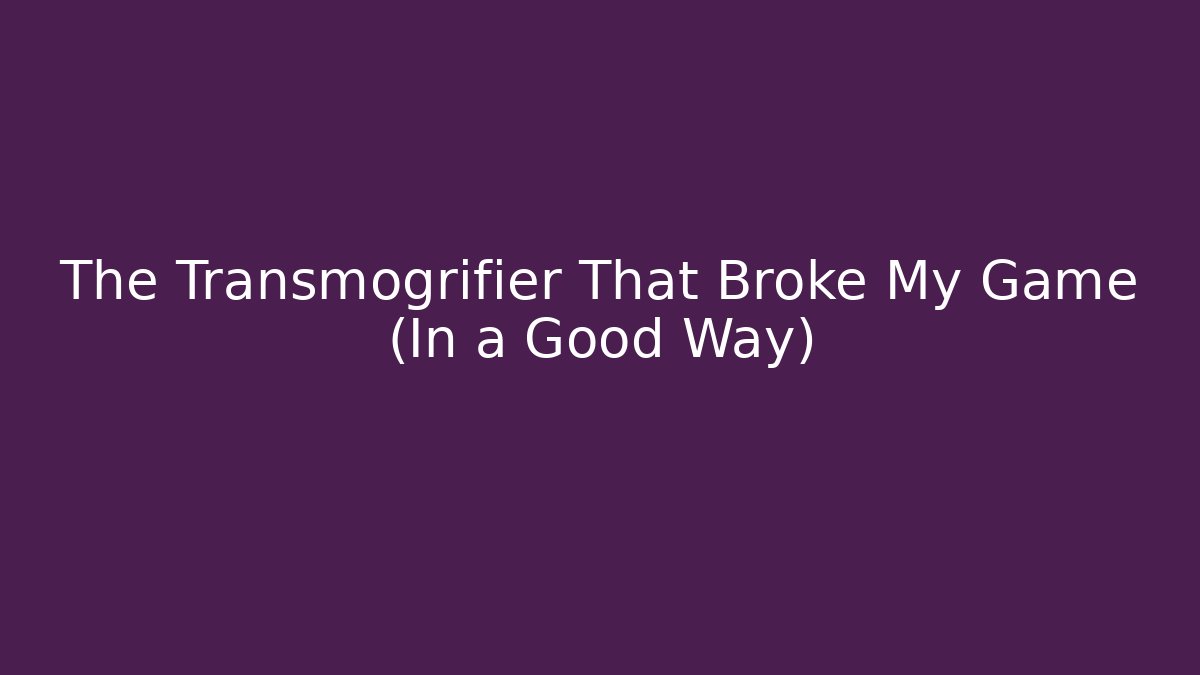 The Transmogrifier That Broke My Game (In a Good Way)