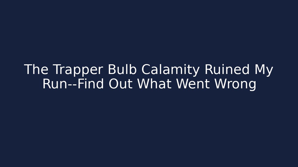 The Trapper Bulb Calamity Ruined My Run—Find Out What Went Wrong