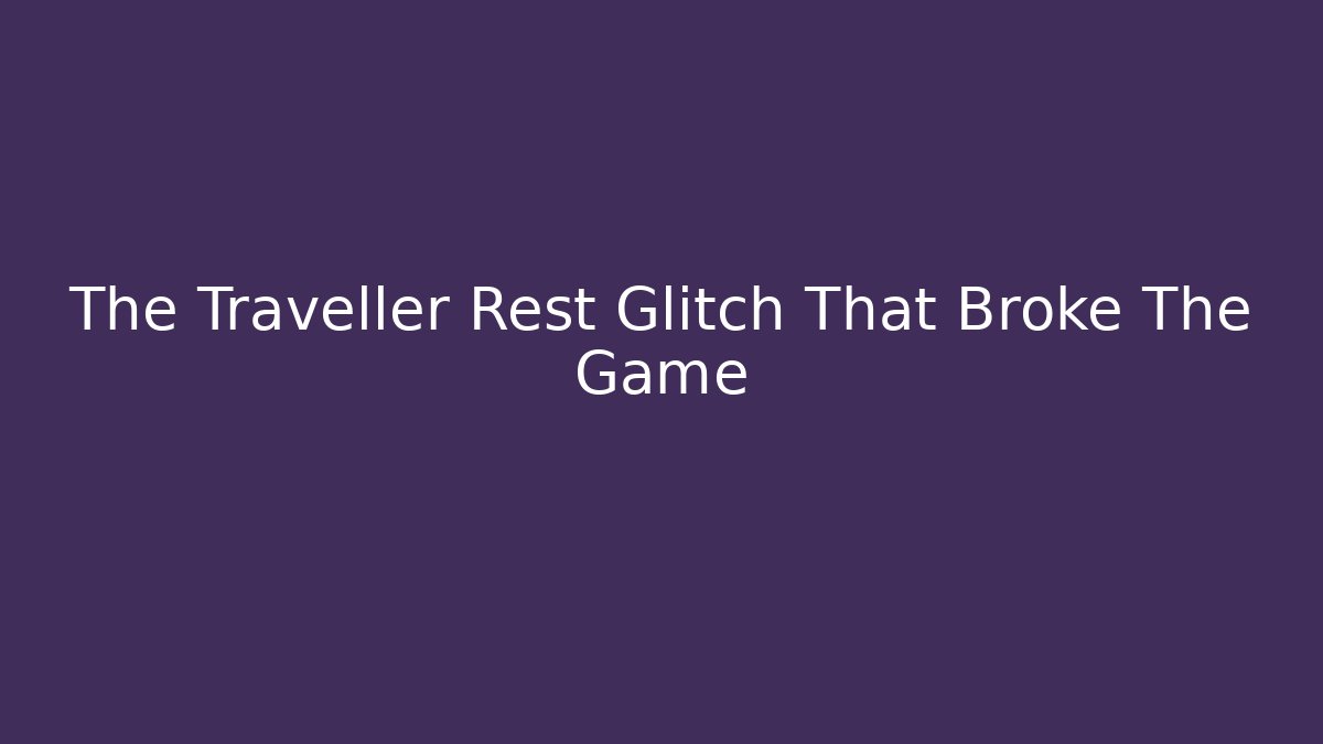 The Traveller Rest Glitch That Broke The Game