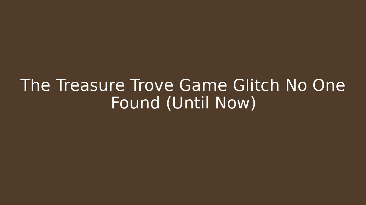 The Treasure Trove Game Glitch No One Found (Until Now)