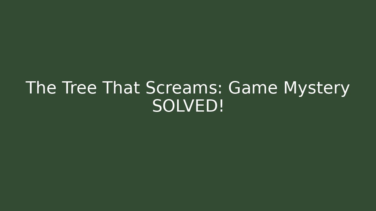 The Tree That Screams: Game Mystery SOLVED!