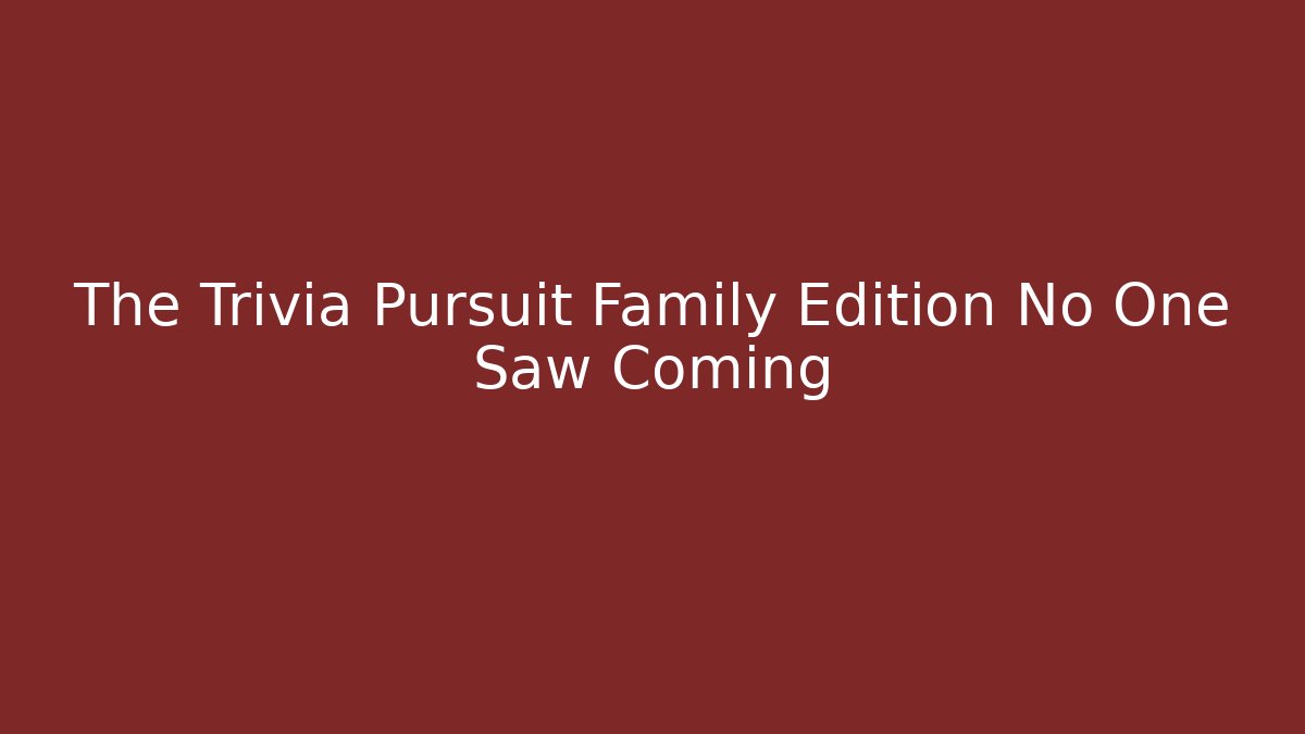 The Trivia Pursuit Family Edition No One Saw Coming
