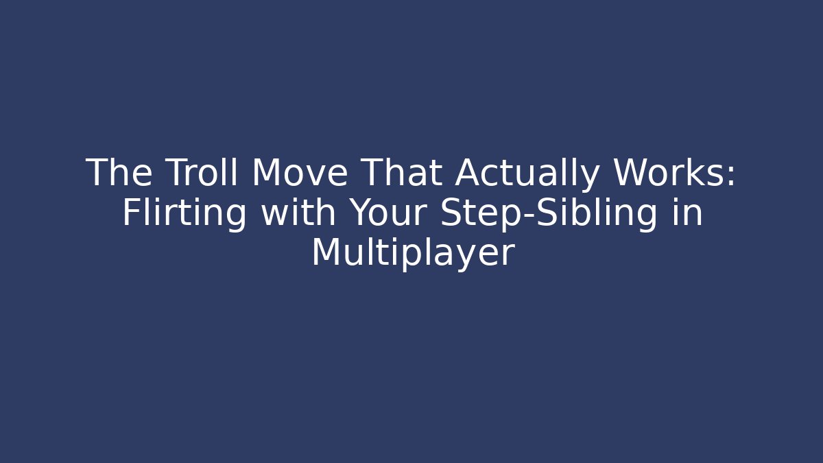 The Troll Move That Actually Works: Flirting with Your Step-Sibling in Multiplayer