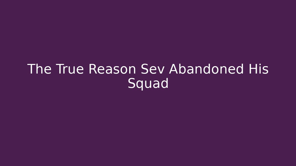 The True Reason Sev Abandoned His Squad