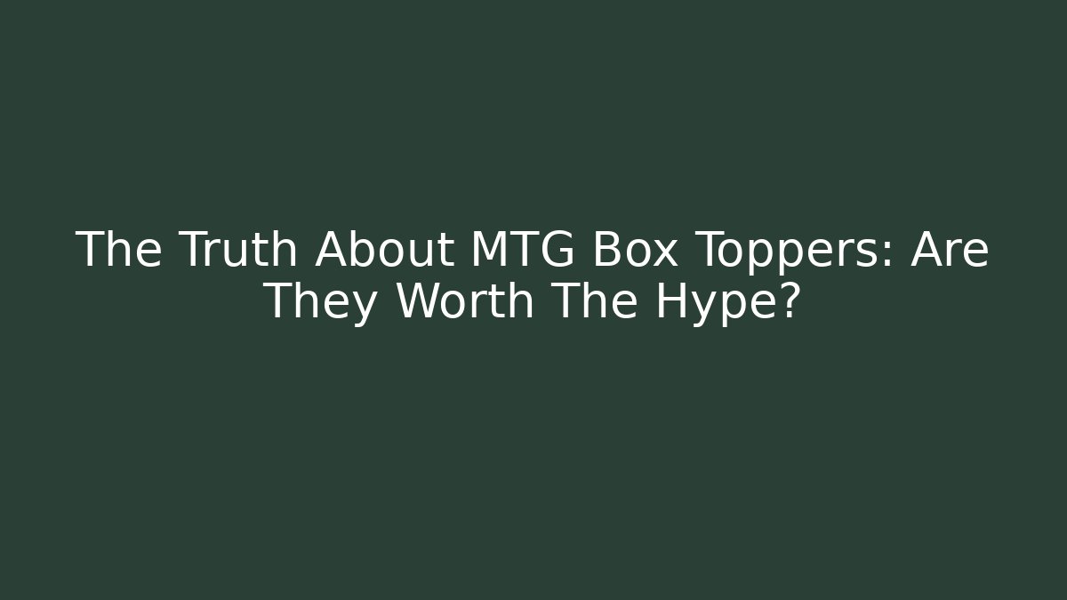The Truth About MTG Box Toppers: Are They Worth The Hype?