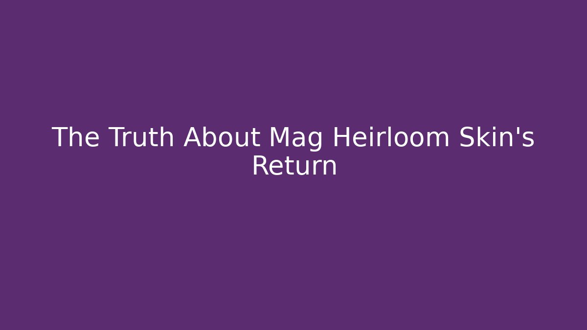The Truth About Mag Heirloom Skin's Return