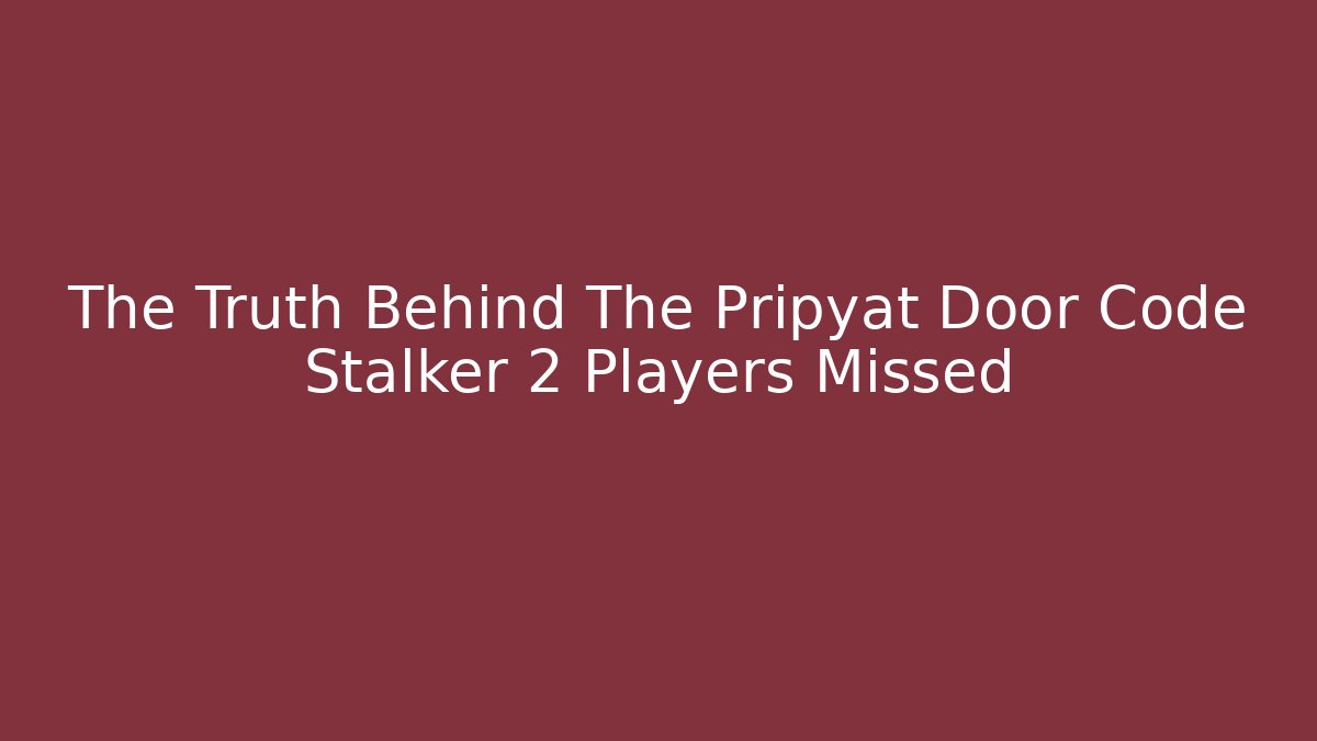 The Truth Behind The Pripyat Door Code Stalker 2 Players Missed