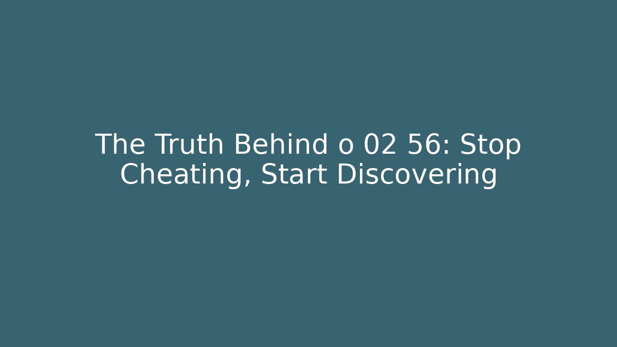 The Truth Behind o 02 56: Stop Cheating, Start Discovering
