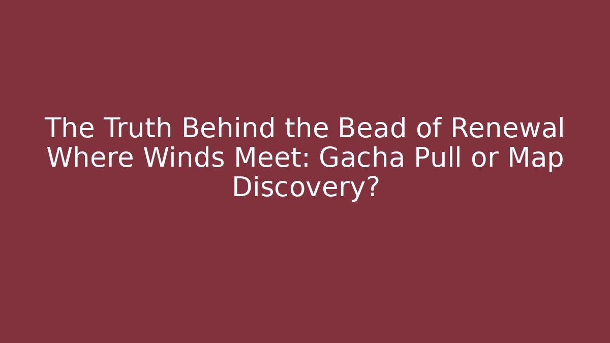 The Truth Behind the Bead of Renewal Where Winds Meet: Gacha Pull or Map Discovery? - Método de Aprovação