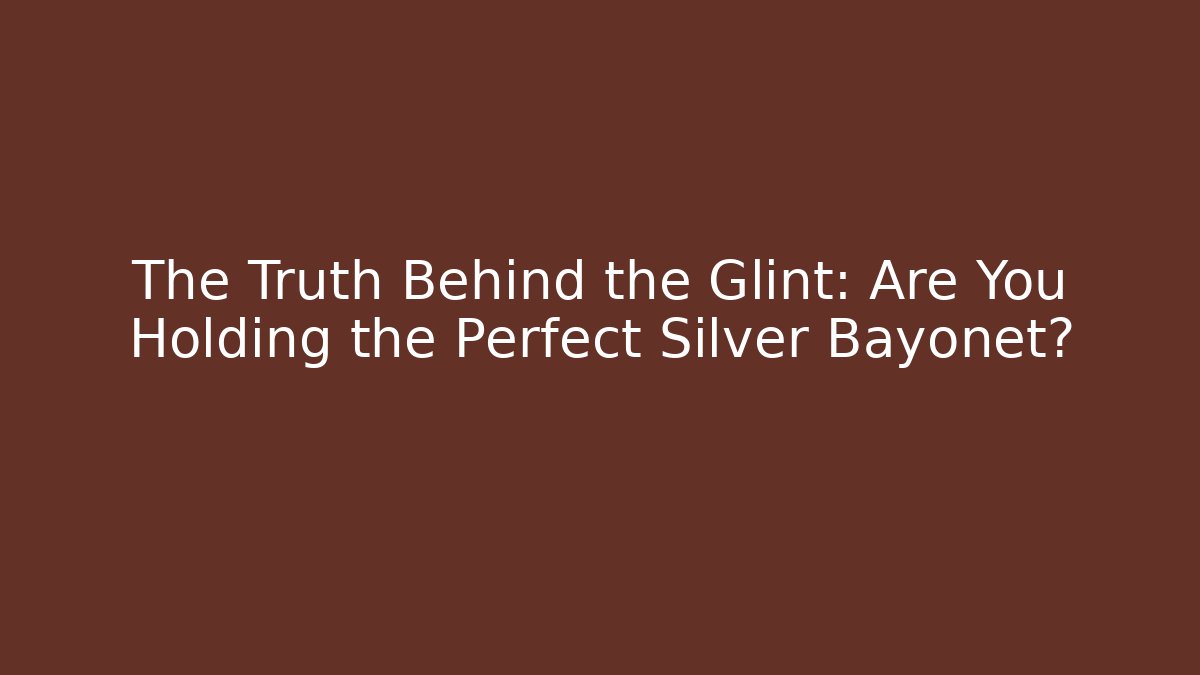 The Truth Behind the Glint: Are You Holding the Perfect Silver Bayonet?