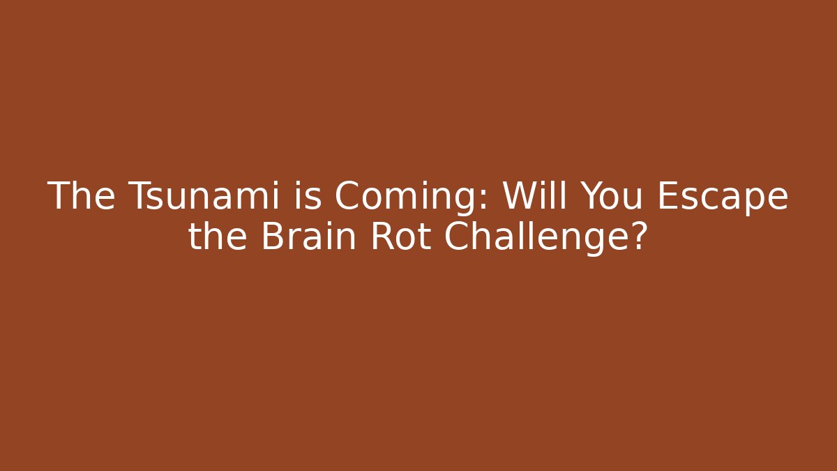 The Tsunami is Coming: Will You Escape the Brain Rot Challenge?