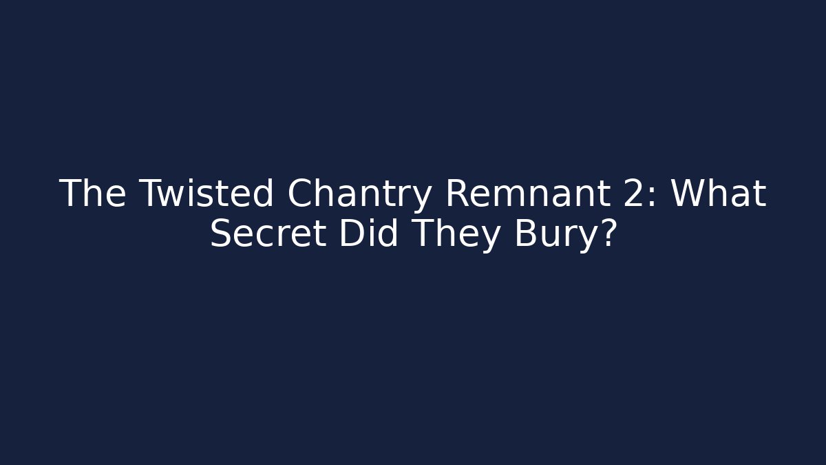 The Twisted Chantry Remnant 2: What Secret Did They Bury?