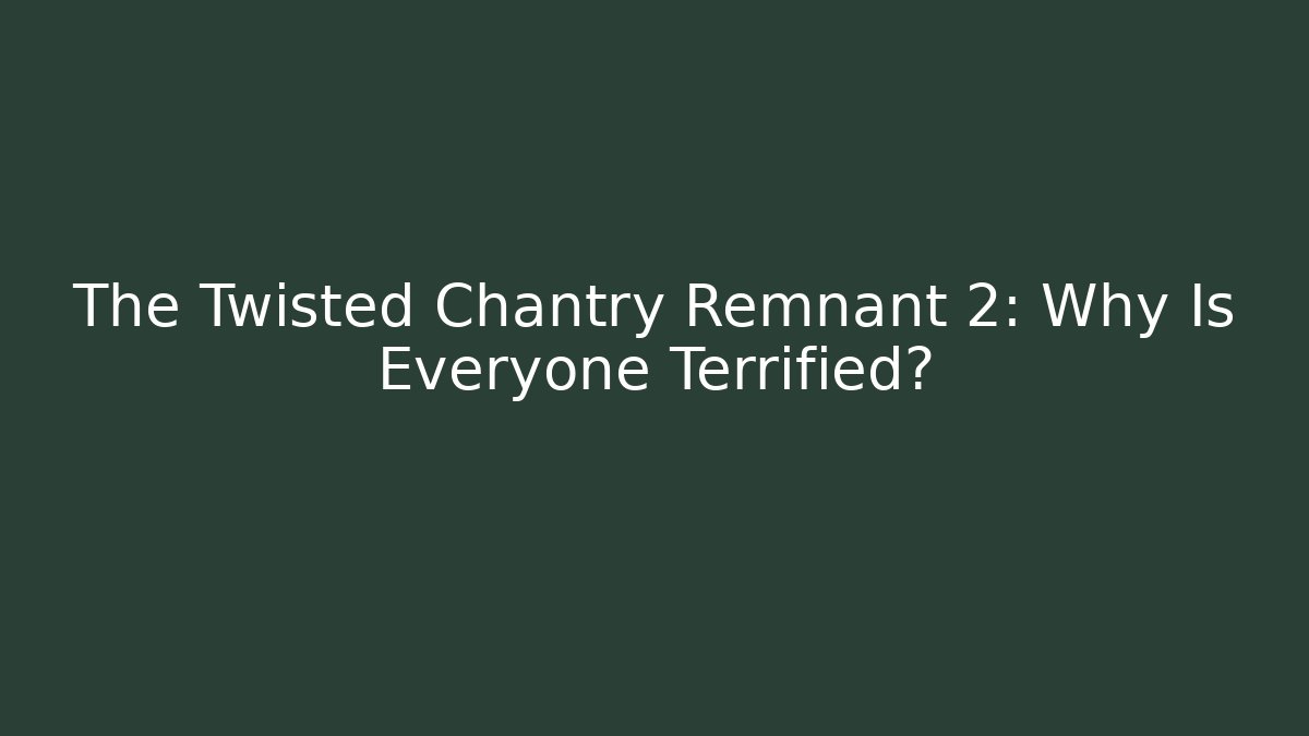 The Twisted Chantry Remnant 2: Why Is Everyone Terrified?