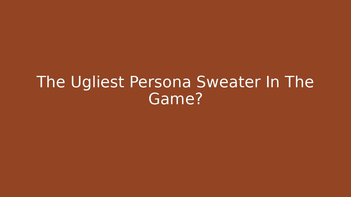 The Ugliest Persona Sweater In The Game?
