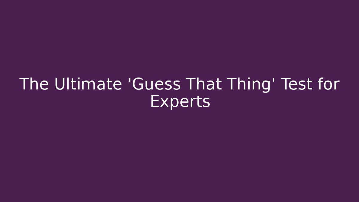 The Ultimate 'Guess That Thing' Test for Experts