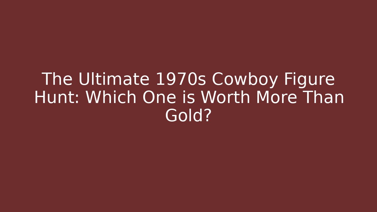 The Ultimate 1970s Cowboy Figure Hunt: Which One is Worth More Than Gold?