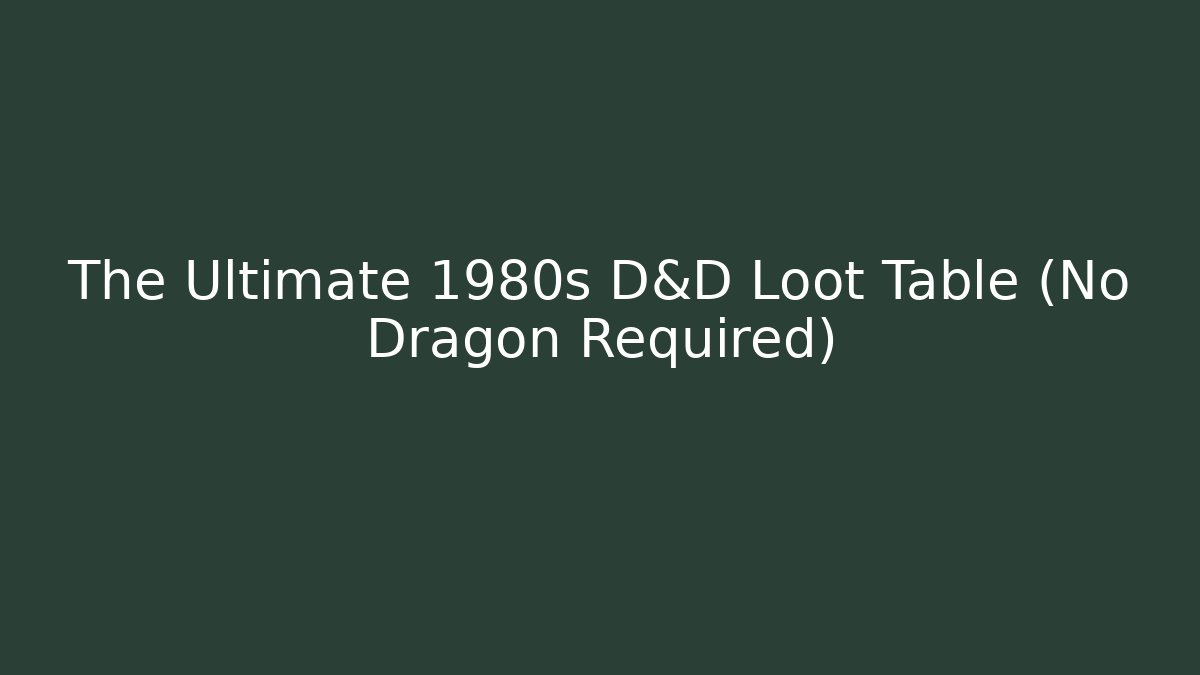 The Ultimate 1980s D&D Loot Table (No Dragon Required)