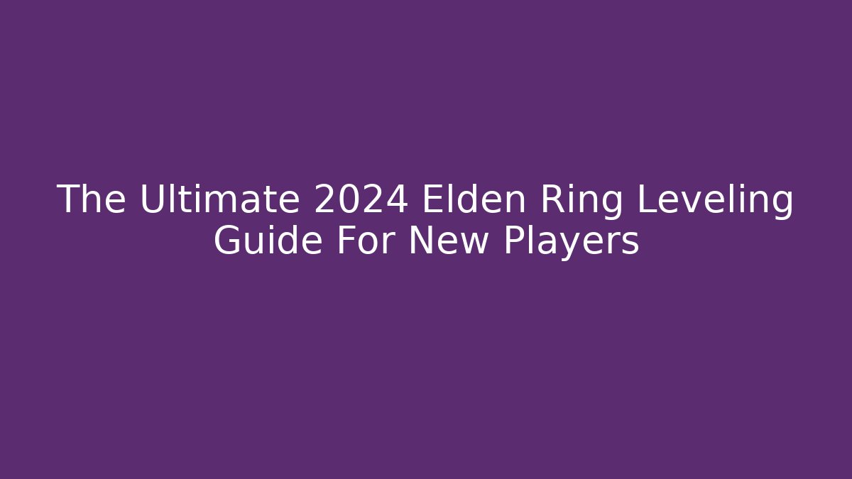 The Ultimate 2024 Elden Ring Leveling Guide For New Players