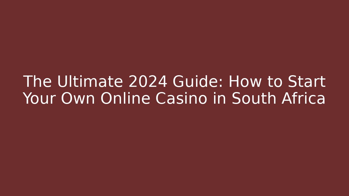 The Ultimate 2024 Guide: How to Start Your Own Online Casino in South Africa