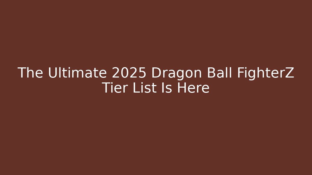 The Ultimate 2025 Dragon Ball FighterZ Tier List Is Here