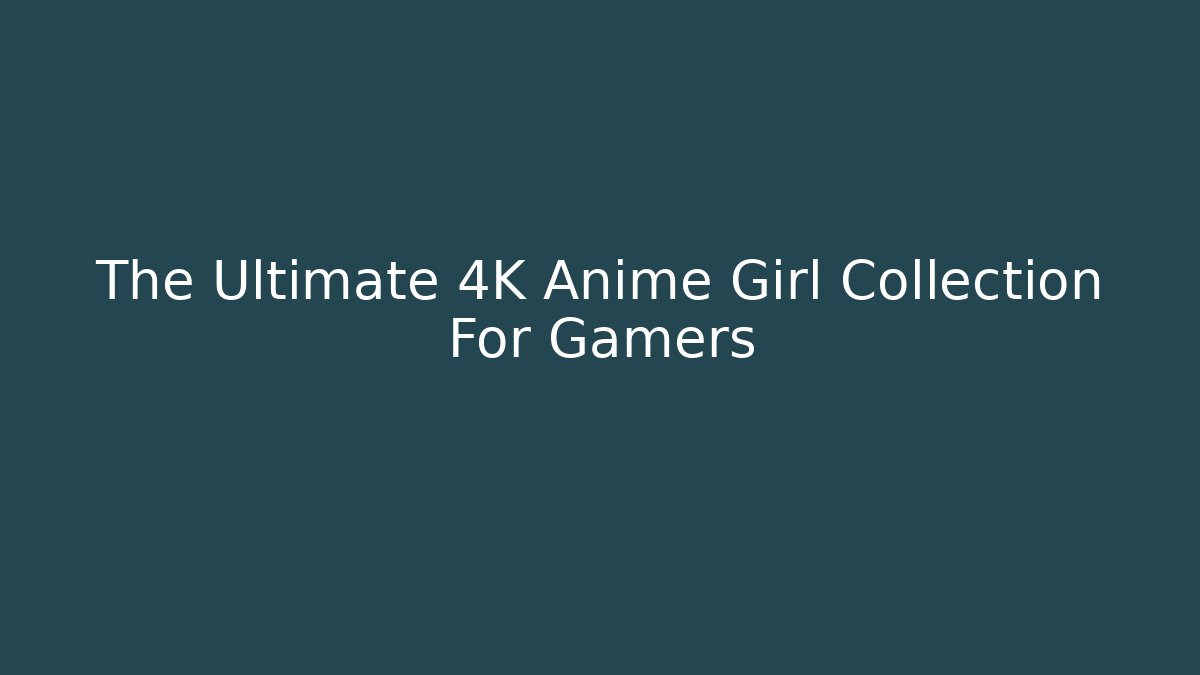 The Ultimate 4K Anime Girl Collection For Gamers