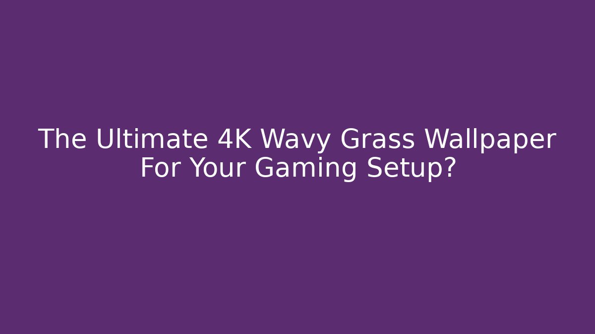 The Ultimate 4K Wavy Grass Wallpaper For Your Gaming Setup?